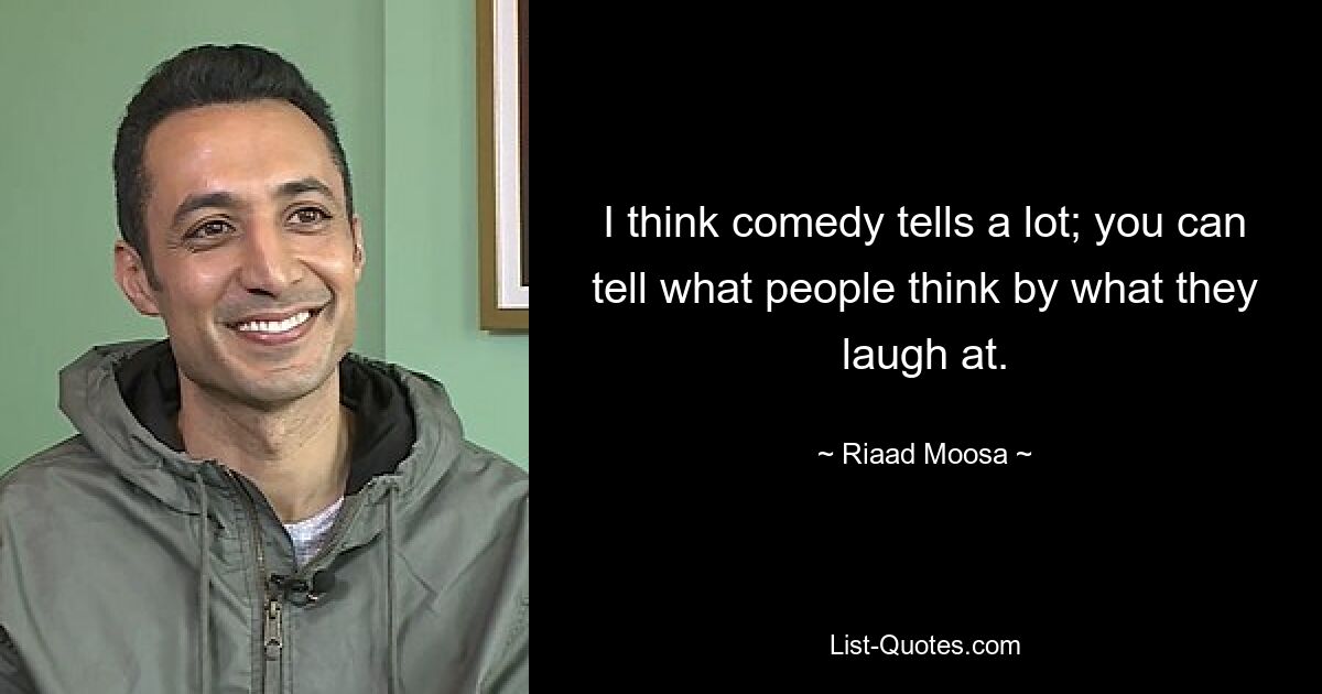 I think comedy tells a lot; you can tell what people think by what they laugh at. — © Riaad Moosa