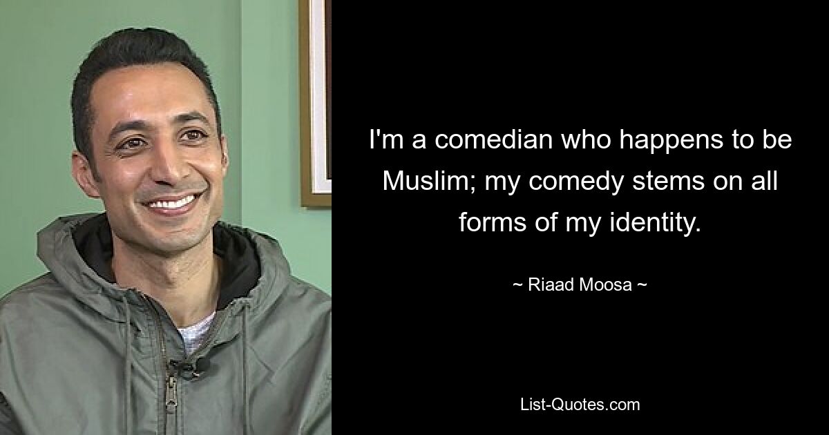 I'm a comedian who happens to be Muslim; my comedy stems on all forms of my identity. — © Riaad Moosa