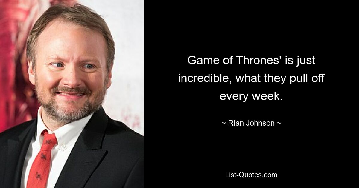 Game of Thrones' is just incredible, what they pull off every week. — © Rian Johnson