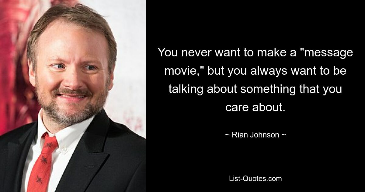 You never want to make a "message movie," but you always want to be talking about something that you care about. — © Rian Johnson