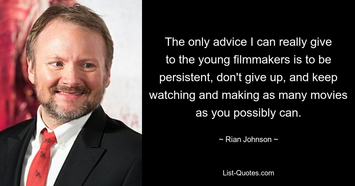 The only advice I can really give to the young filmmakers is to be persistent, don't give up, and keep watching and making as many movies as you possibly can. — © Rian Johnson