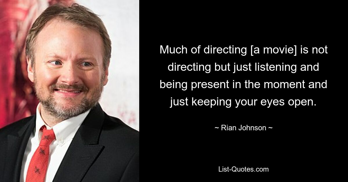 Much of directing [a movie] is not directing but just listening and being present in the moment and just keeping your eyes open. — © Rian Johnson