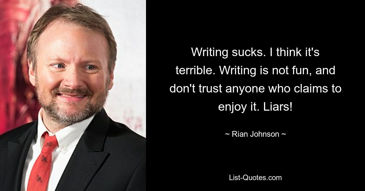 Writing sucks. I think it's terrible. Writing is not fun, and don't trust anyone who claims to enjoy it. Liars! — © Rian Johnson