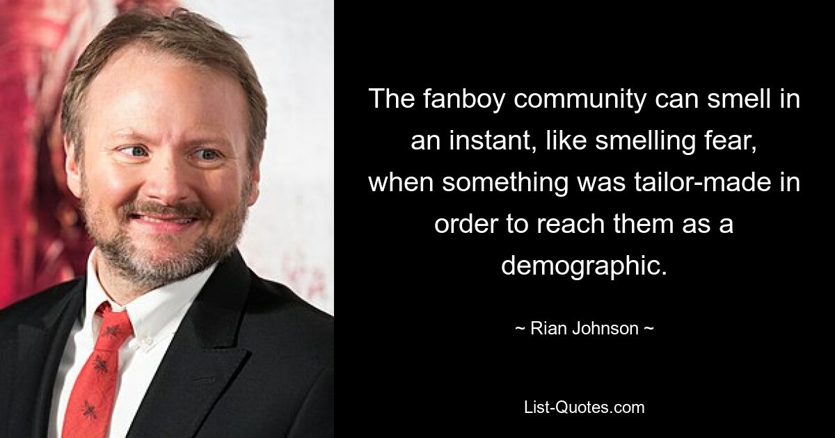 The fanboy community can smell in an instant, like smelling fear, when something was tailor-made in order to reach them as a demographic. — © Rian Johnson