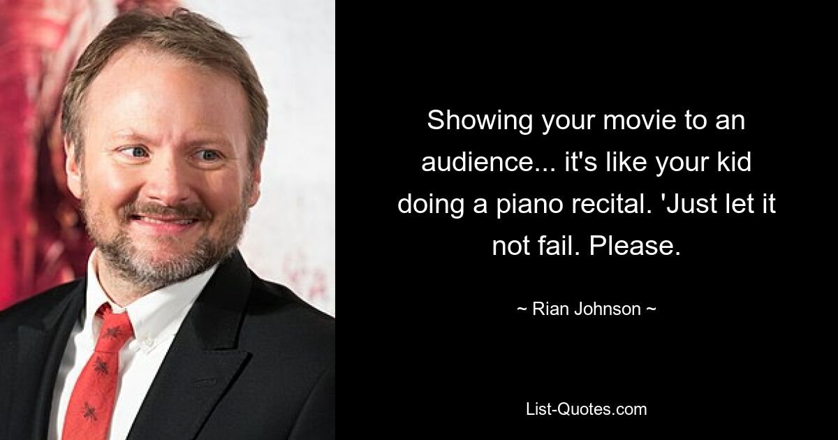 Showing your movie to an audience... it's like your kid doing a piano recital. 'Just let it not fail. Please. — © Rian Johnson