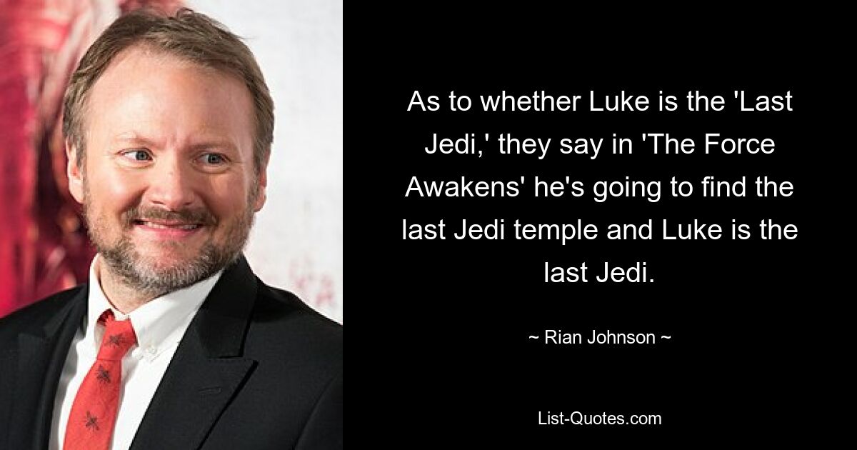 As to whether Luke is the 'Last Jedi,' they say in 'The Force Awakens' he's going to find the last Jedi temple and Luke is the last Jedi. — © Rian Johnson