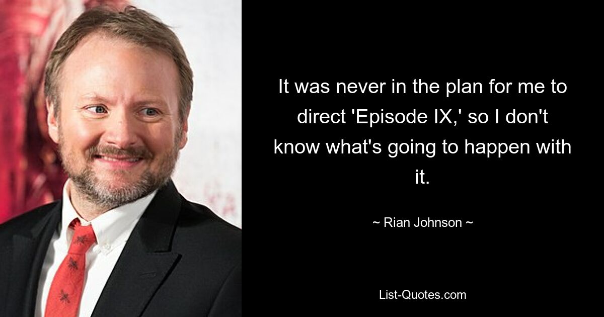 It was never in the plan for me to direct 'Episode IX,' so I don't know what's going to happen with it. — © Rian Johnson