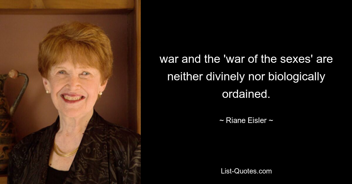 war and the 'war of the sexes' are neither divinely nor biologically ordained. — © Riane Eisler