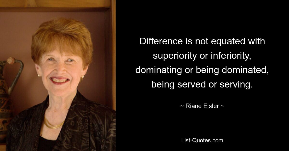 Difference is not equated with superiority or inferiority, dominating or being dominated, being served or serving. — © Riane Eisler