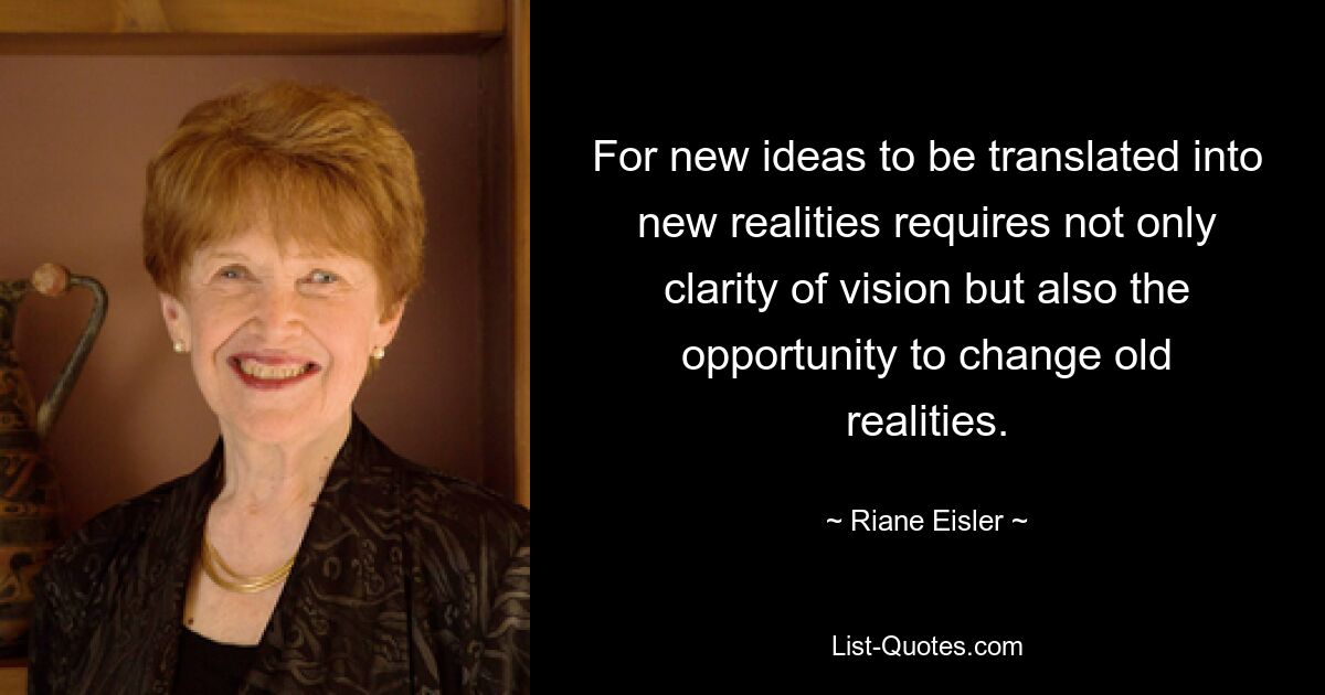 For new ideas to be translated into new realities requires not only clarity of vision but also the opportunity to change old realities. — © Riane Eisler