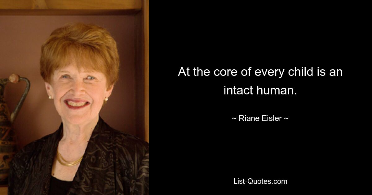 At the core of every child is an intact human. — © Riane Eisler