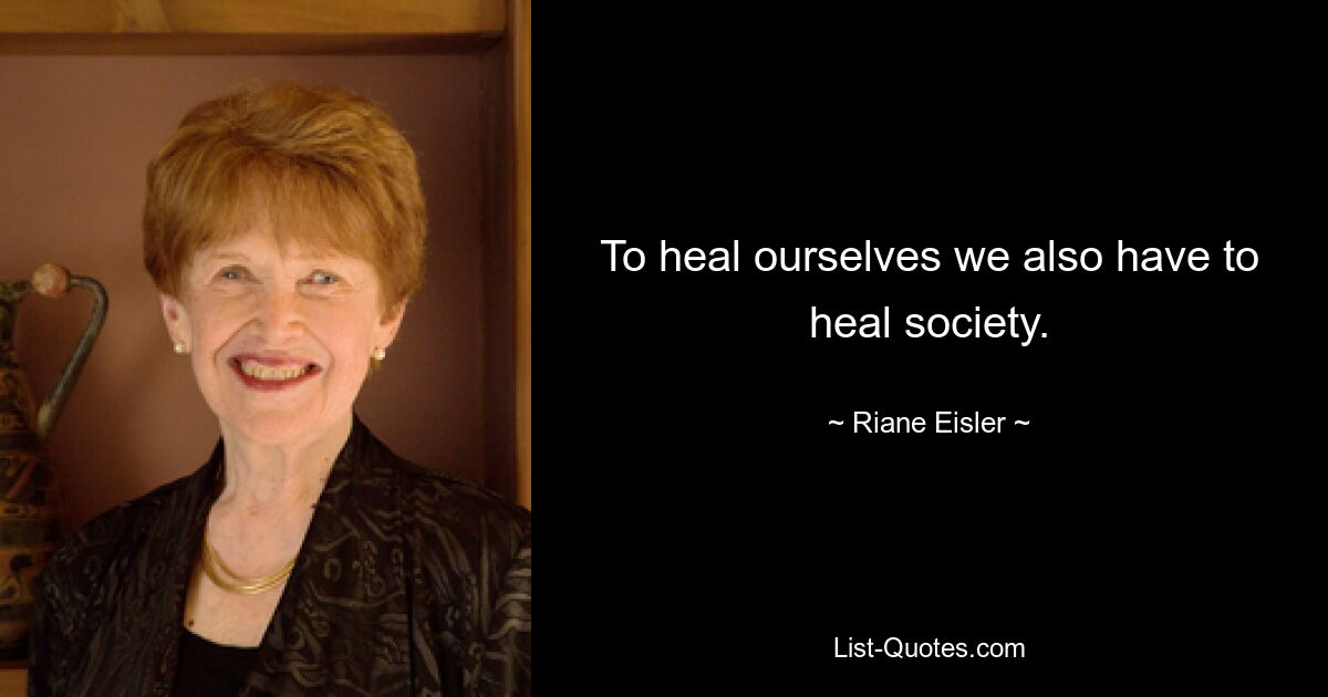 To heal ourselves we also have to heal society. — © Riane Eisler