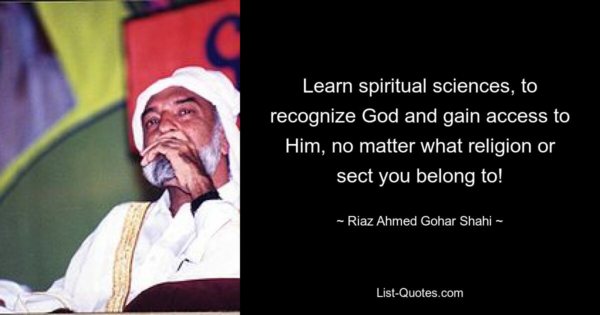 Learn spiritual sciences, to recognize God and gain access to Him, no matter what religion or sect you belong to! — © Riaz Ahmed Gohar Shahi