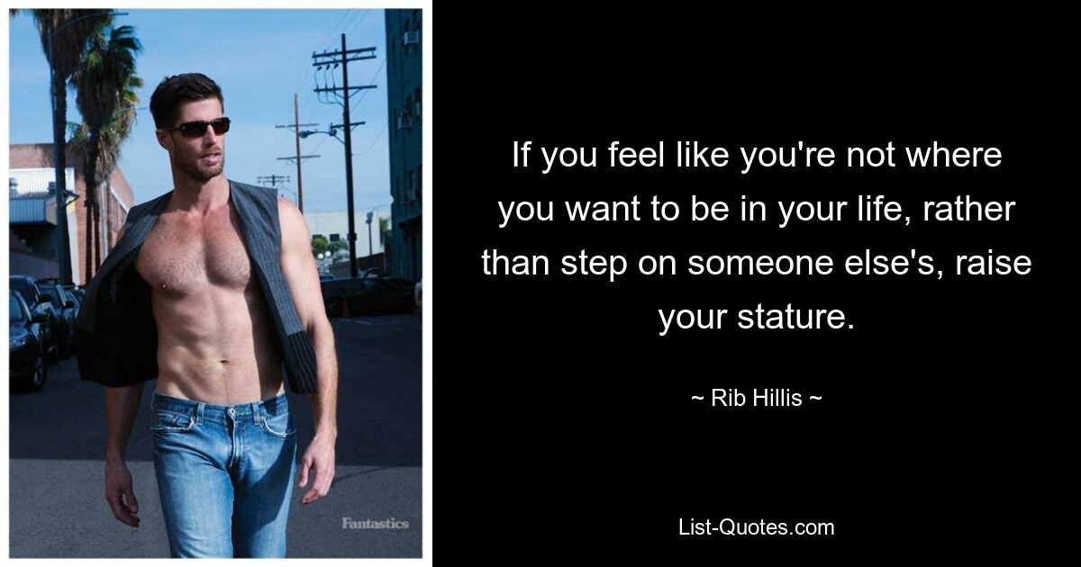 If you feel like you're not where you want to be in your life, rather than step on someone else's, raise your stature. — © Rib Hillis