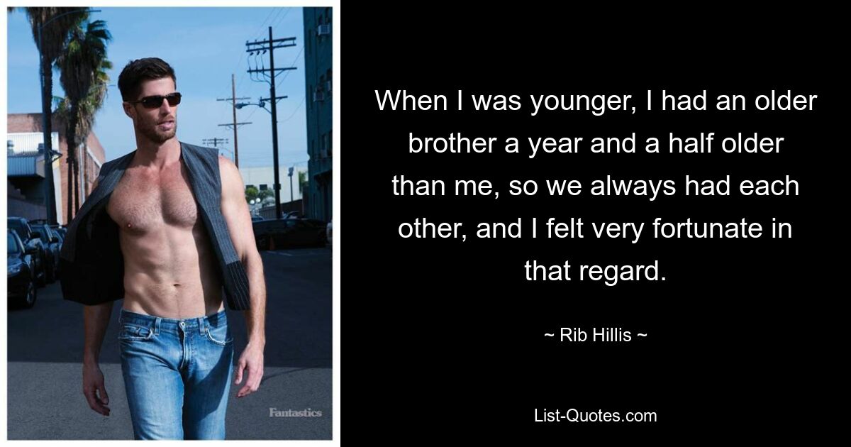 When I was younger, I had an older brother a year and a half older than me, so we always had each other, and I felt very fortunate in that regard. — © Rib Hillis