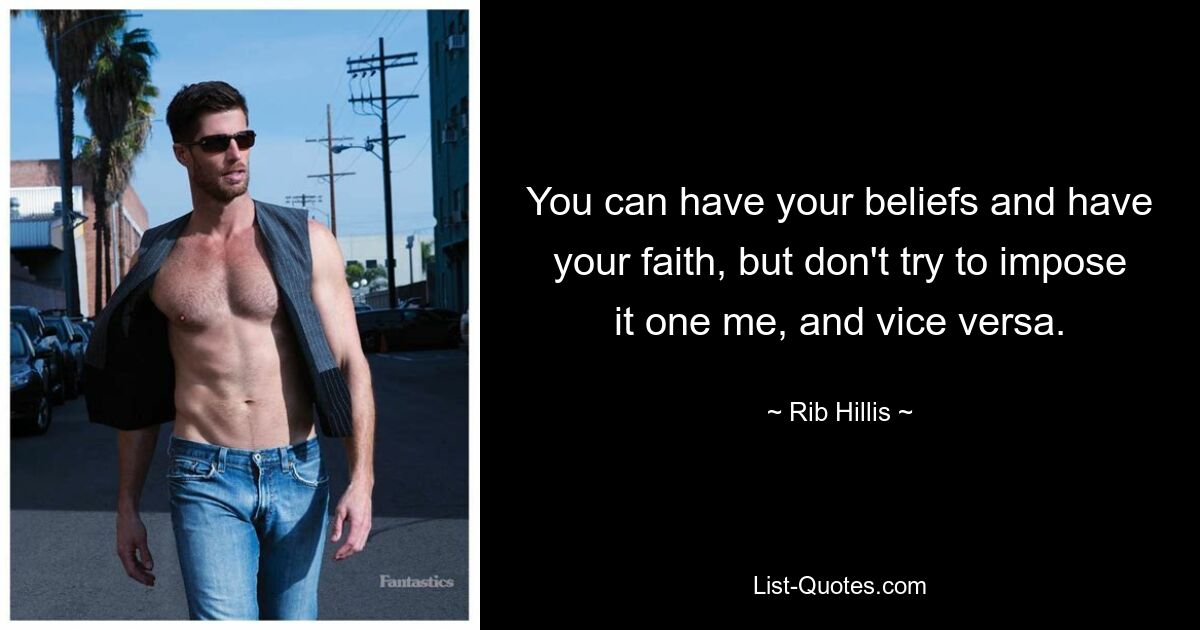 You can have your beliefs and have your faith, but don't try to impose it one me, and vice versa. — © Rib Hillis