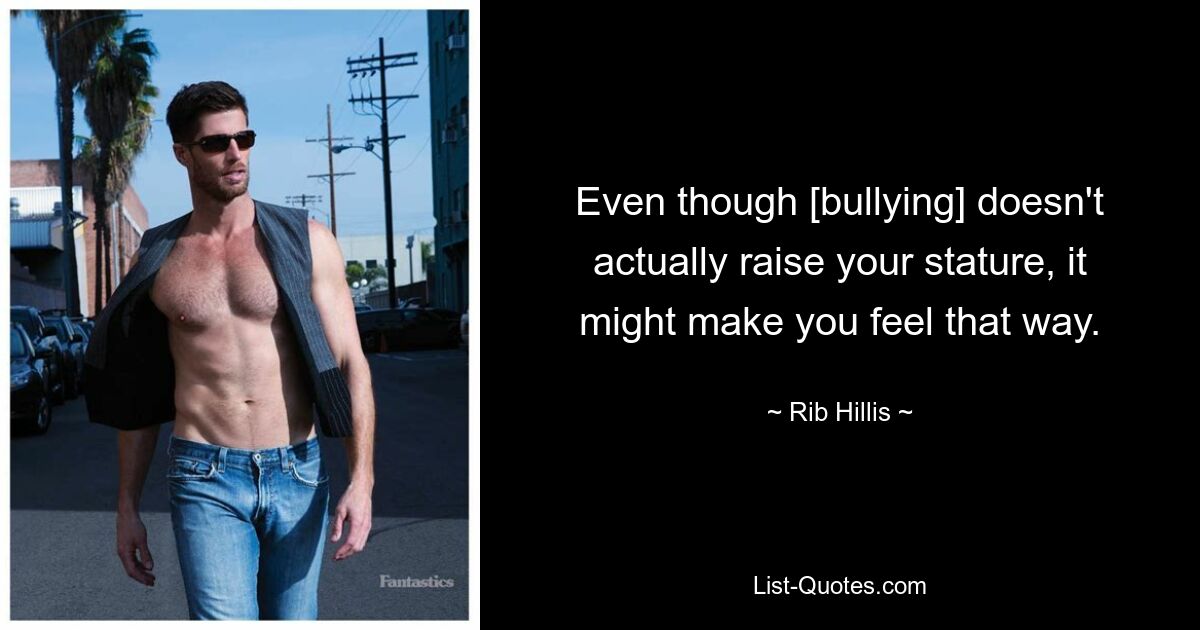 Even though [bullying] doesn't actually raise your stature, it might make you feel that way. — © Rib Hillis