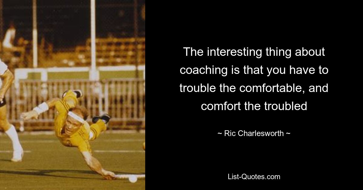 The interesting thing about coaching is that you have to trouble the comfortable, and comfort the troubled — © Ric Charlesworth