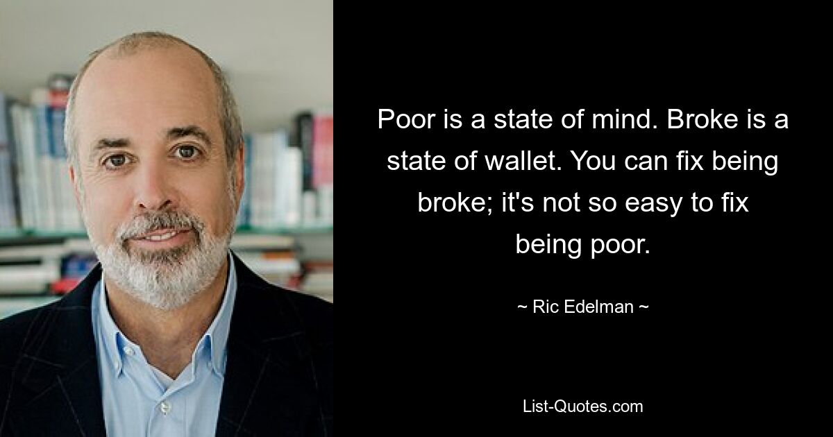 Poor is a state of mind. Broke is a state of wallet. You can fix being broke; it's not so easy to fix being poor. — © Ric Edelman