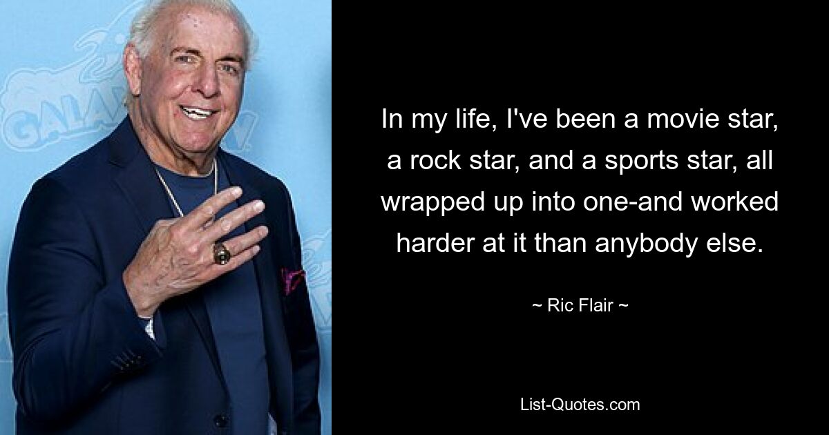 In my life, I've been a movie star, a rock star, and a sports star, all wrapped up into one-and worked harder at it than anybody else. — © Ric Flair