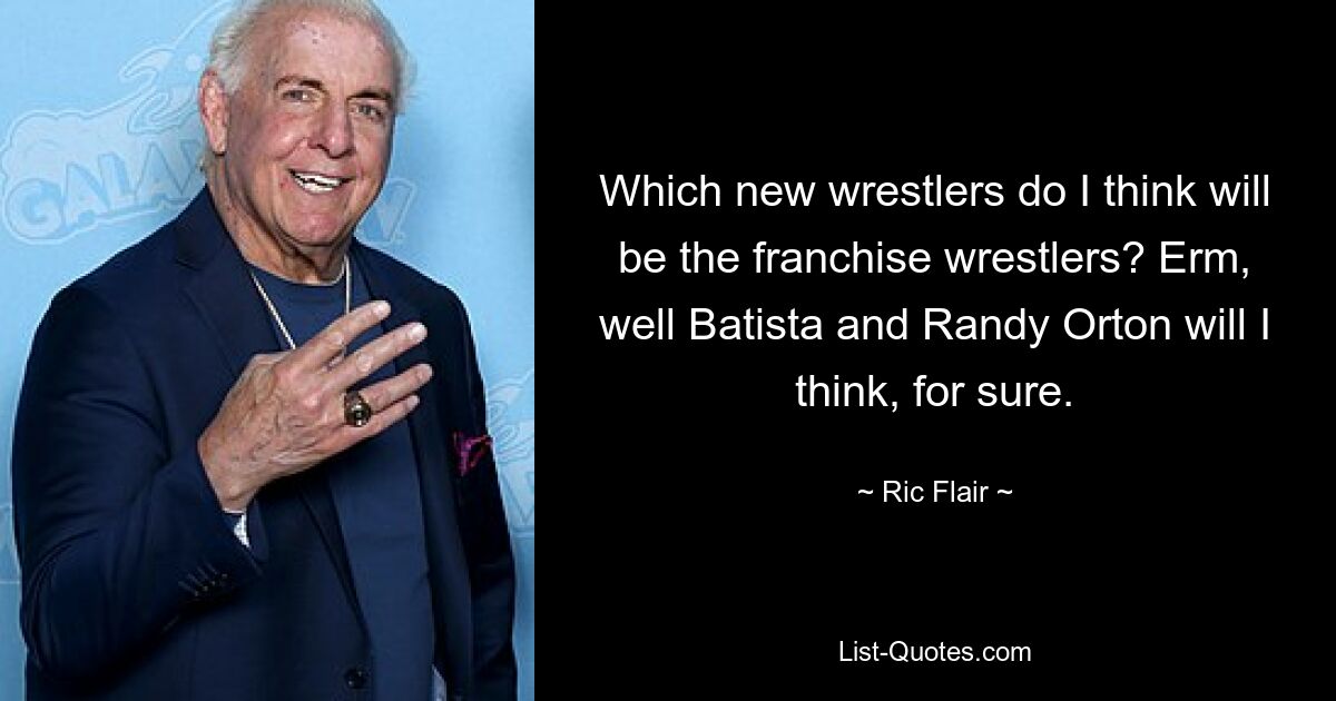 Which new wrestlers do I think will be the franchise wrestlers? Erm, well Batista and Randy Orton will I think, for sure. — © Ric Flair