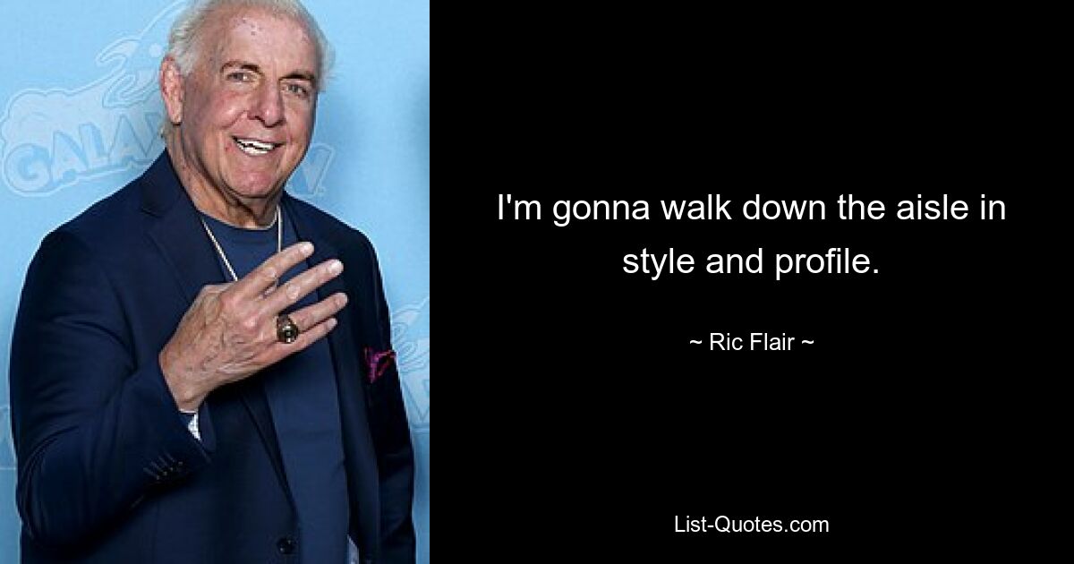 I'm gonna walk down the aisle in style and profile. — © Ric Flair