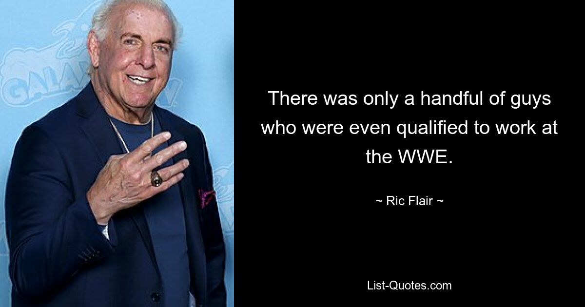 There was only a handful of guys who were even qualified to work at the WWE. — © Ric Flair