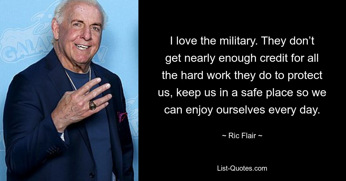 I love the military. They don’t get nearly enough credit for all the hard work they do to protect us, keep us in a safe place so we can enjoy ourselves every day. — © Ric Flair