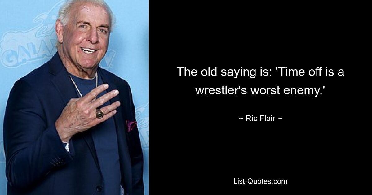 The old saying is: 'Time off is a wrestler's worst enemy.' — © Ric Flair