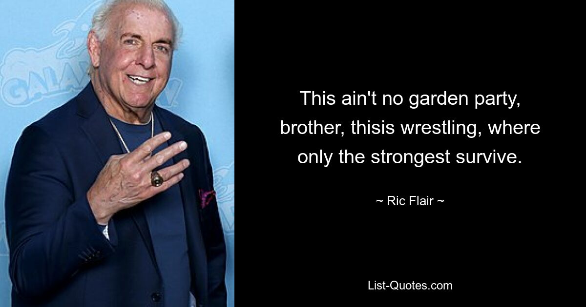 This ain't no garden party, brother, thisis wrestling, where only the strongest survive. — © Ric Flair