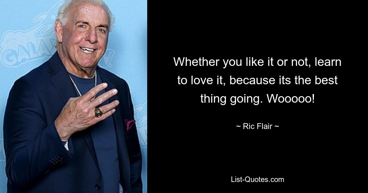 Whether you like it or not, learn to love it, because its the best thing going. Wooooo! — © Ric Flair