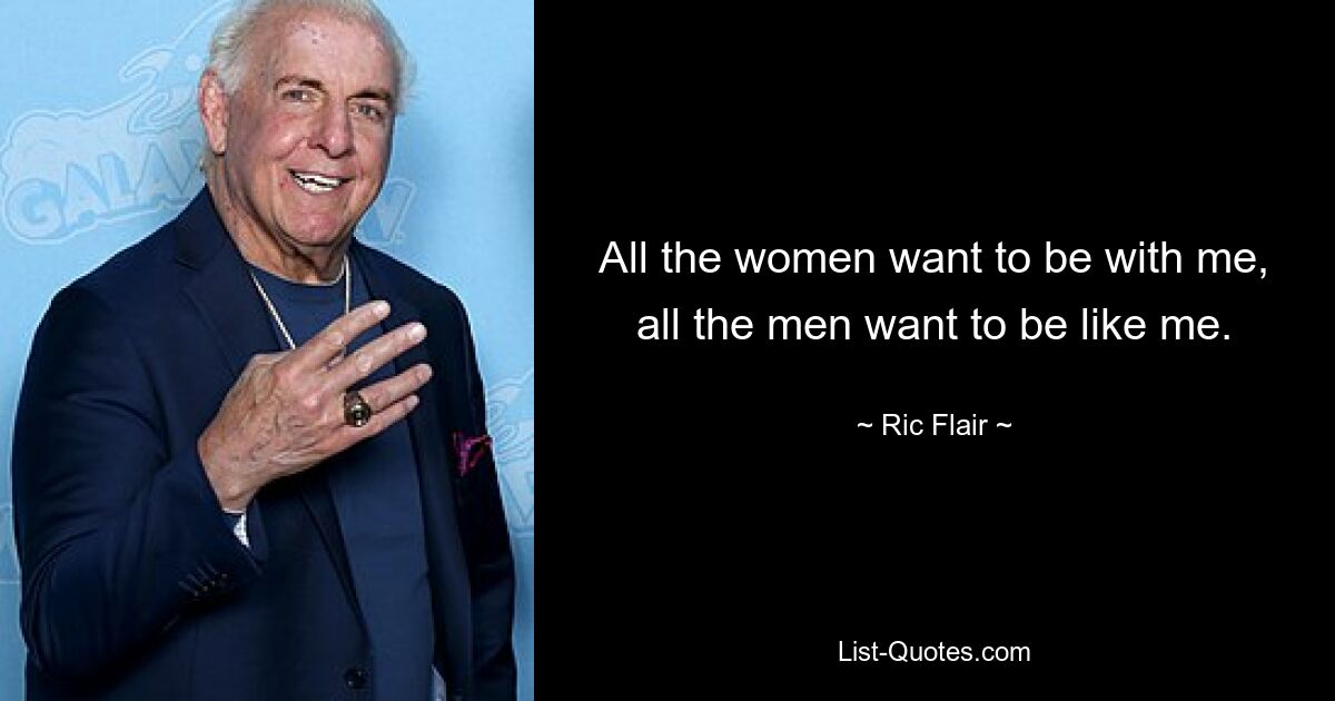 All the women want to be with me, all the men want to be like me. — © Ric Flair