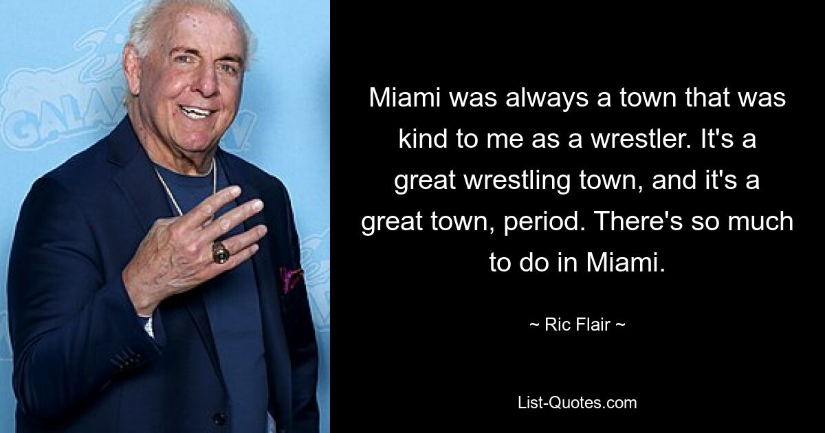 Miami was always a town that was kind to me as a wrestler. It's a great wrestling town, and it's a great town, period. There's so much to do in Miami. — © Ric Flair