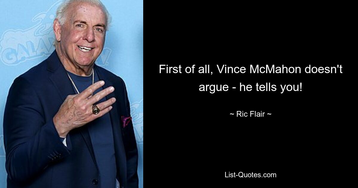 First of all, Vince McMahon doesn't argue - he tells you! — © Ric Flair