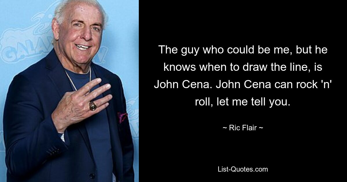 The guy who could be me, but he knows when to draw the line, is John Cena. John Cena can rock 'n' roll, let me tell you. — © Ric Flair