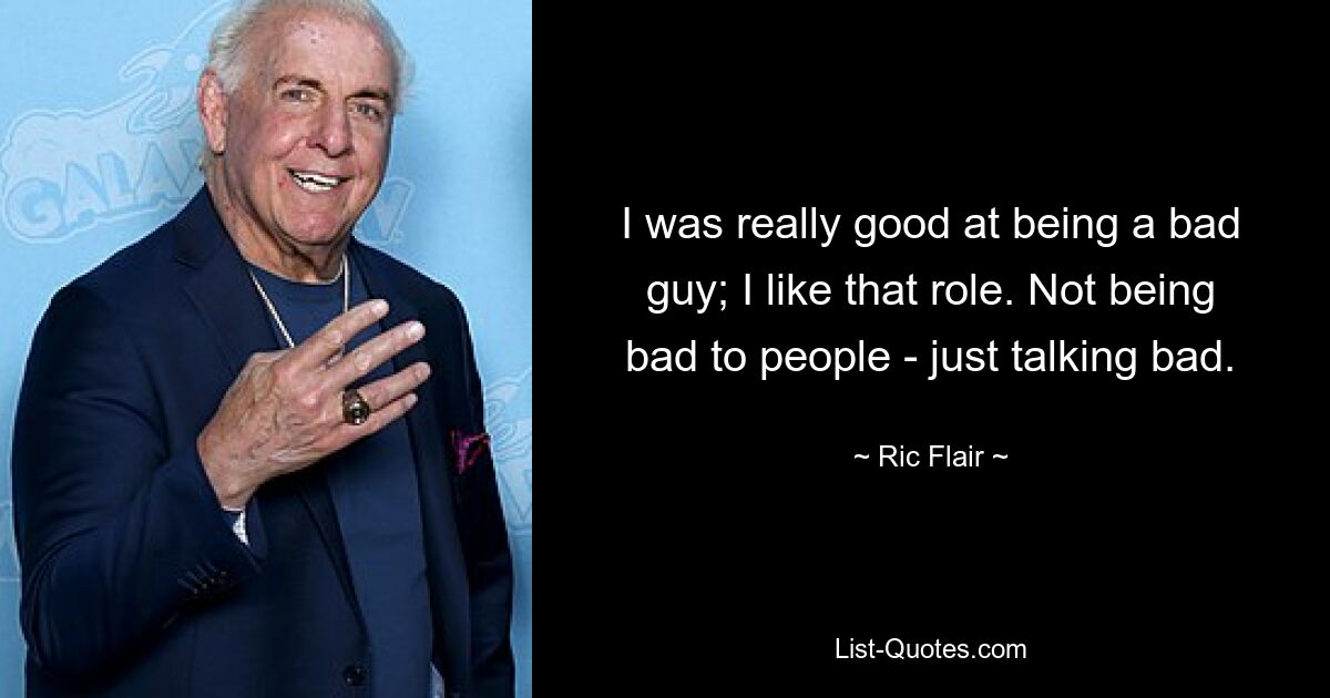 I was really good at being a bad guy; I like that role. Not being bad to people - just talking bad. — © Ric Flair