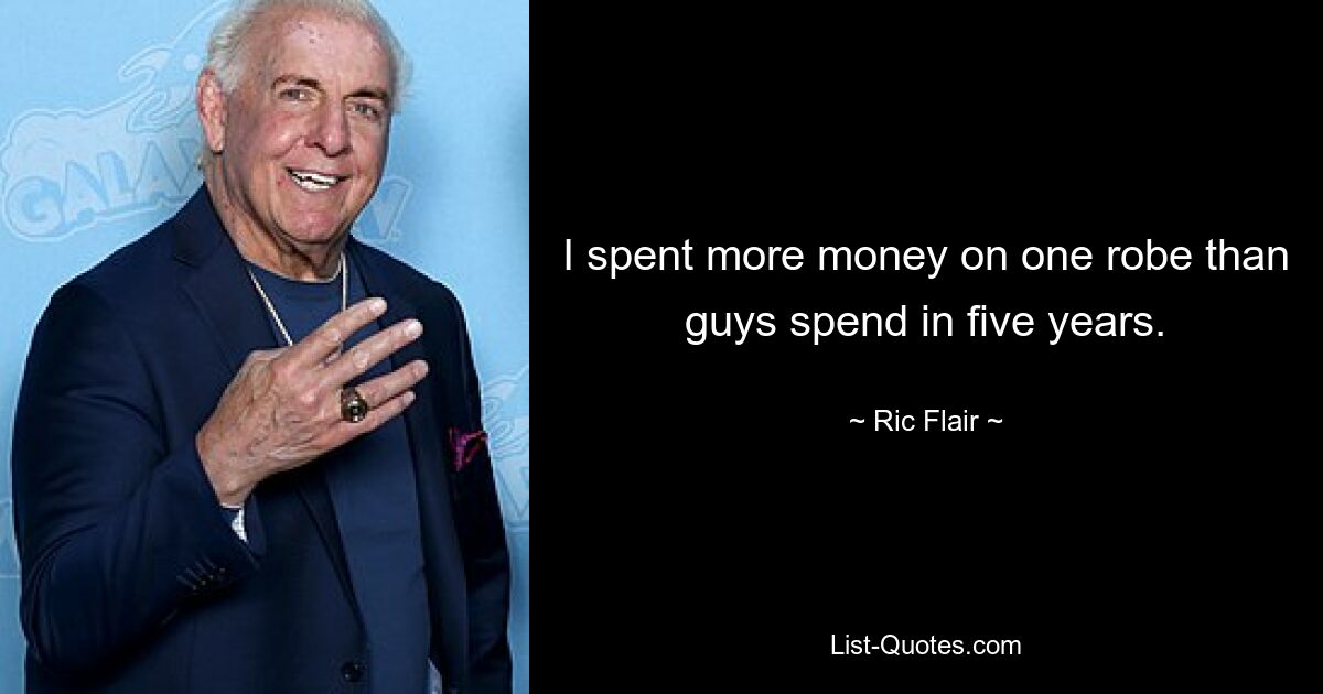 I spent more money on one robe than guys spend in five years. — © Ric Flair