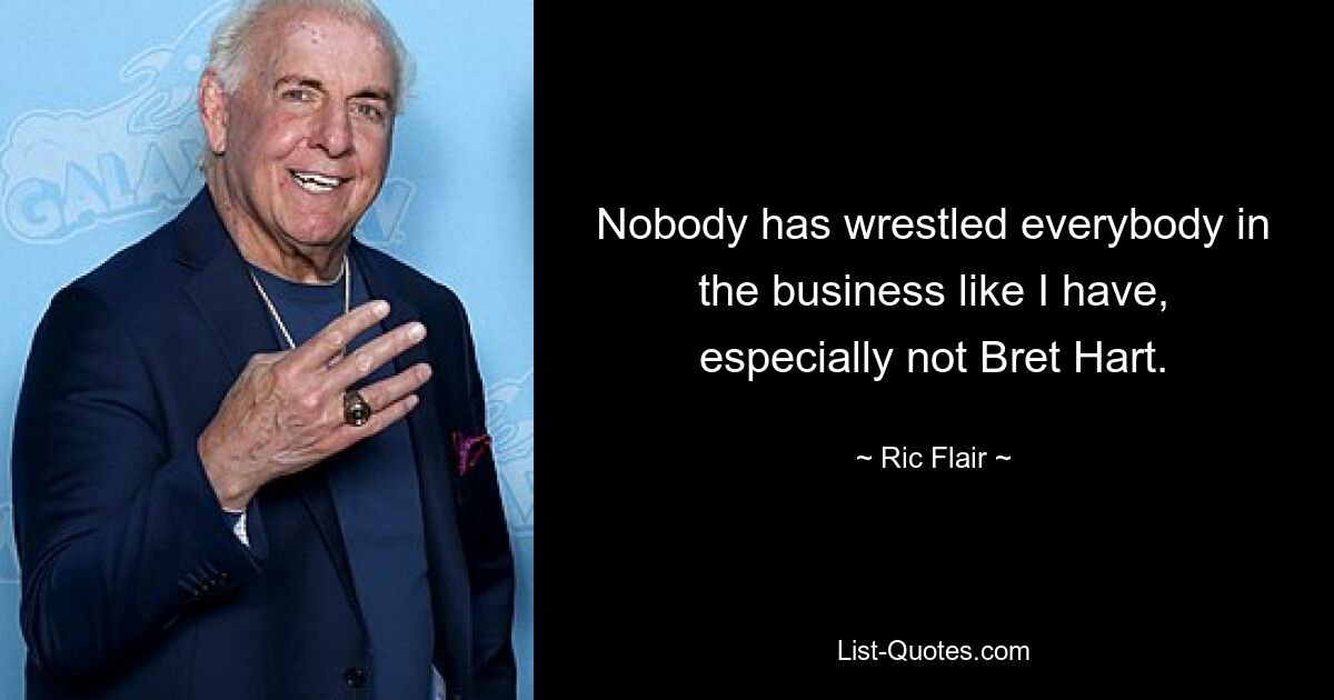 Nobody has wrestled everybody in the business like I have, especially not Bret Hart. — © Ric Flair