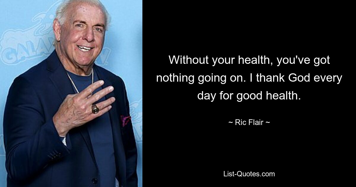 Without your health, you've got nothing going on. I thank God every day for good health. — © Ric Flair