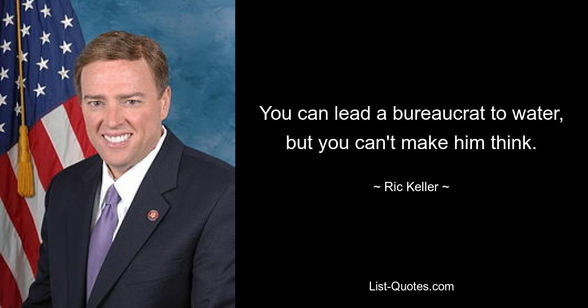 You can lead a bureaucrat to water, but you can't make him think. — © Ric Keller