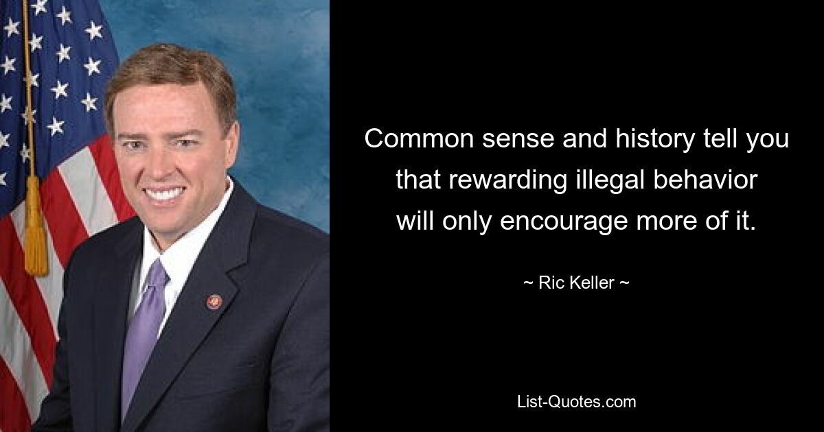 Common sense and history tell you that rewarding illegal behavior will only encourage more of it. — © Ric Keller