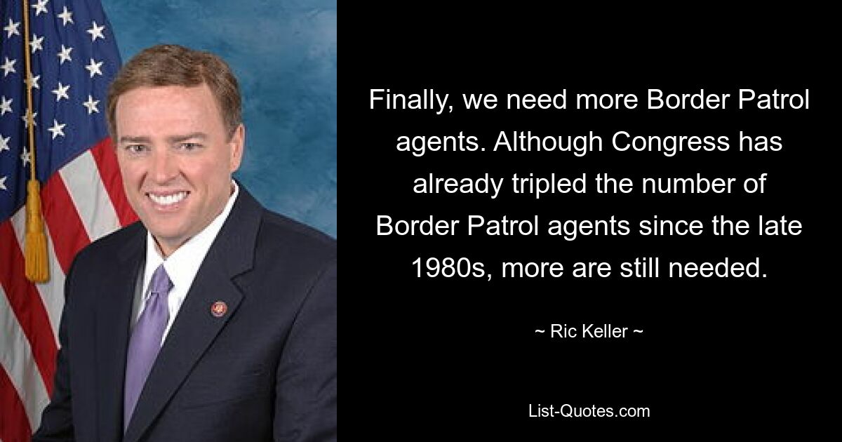 Finally, we need more Border Patrol agents. Although Congress has already tripled the number of Border Patrol agents since the late 1980s, more are still needed. — © Ric Keller