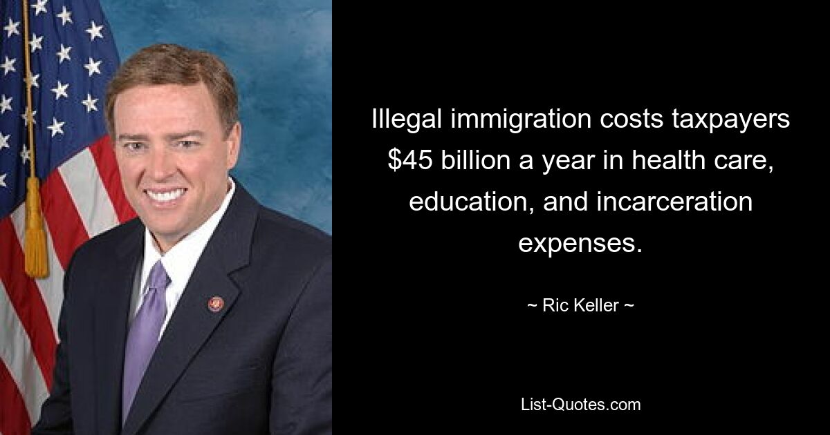 Illegal immigration costs taxpayers $45 billion a year in health care, education, and incarceration expenses. — © Ric Keller