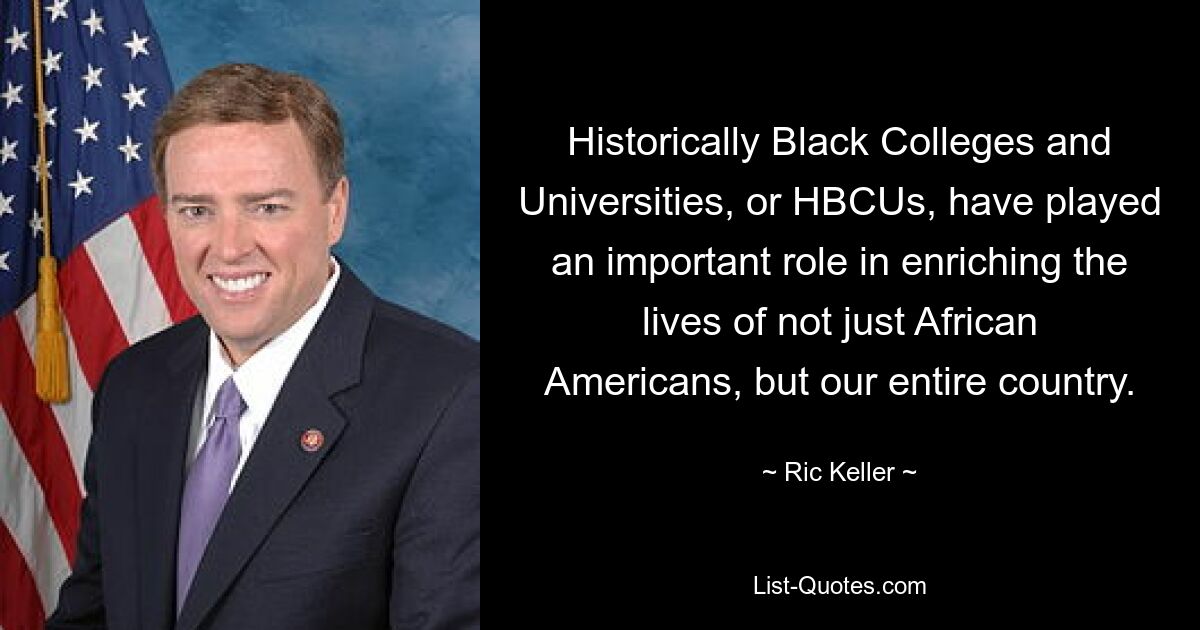 Historically Black Colleges and Universities, or HBCUs, have played an important role in enriching the lives of not just African Americans, but our entire country. — © Ric Keller