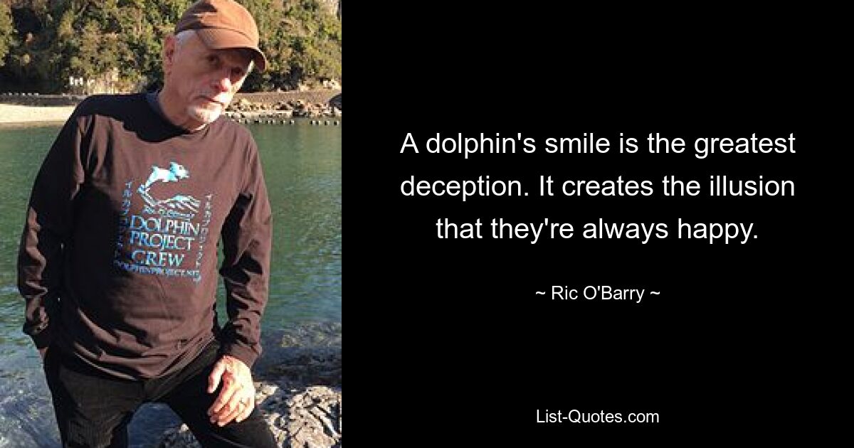 A dolphin's smile is the greatest deception. It creates the illusion that they're always happy. — © Ric O'Barry