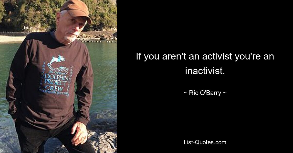 If you aren't an activist you're an inactivist. — © Ric O'Barry