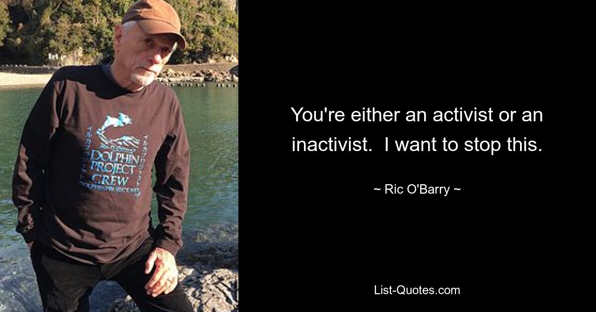 You're either an activist or an inactivist.  I want to stop this. — © Ric O'Barry