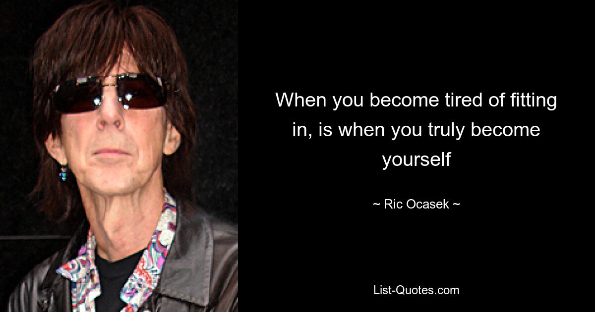 When you become tired of fitting in, is when you truly become yourself — © Ric Ocasek