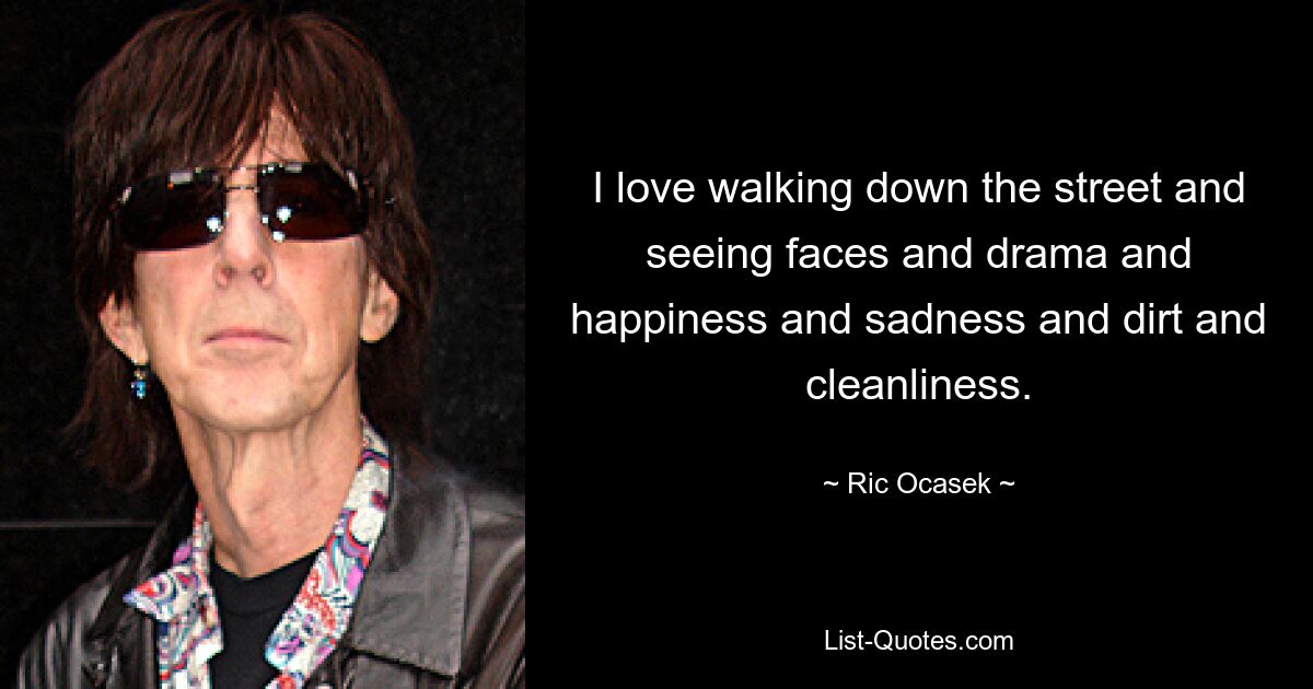 I love walking down the street and seeing faces and drama and happiness and sadness and dirt and cleanliness. — © Ric Ocasek