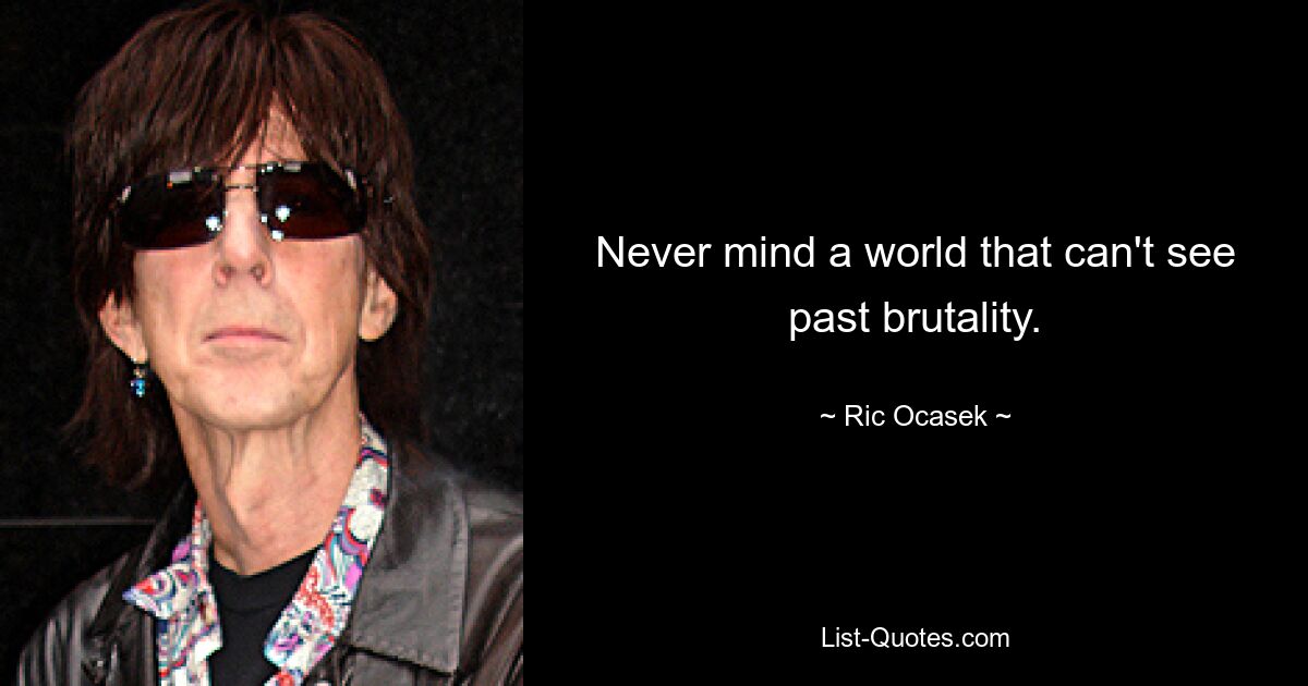 Never mind a world that can't see past brutality. — © Ric Ocasek